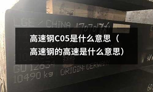 高速鋼C05是什么意思（高速鋼的高速是什么意思）