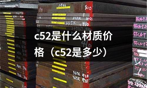 c52是什么材質價格(c52是多少)
