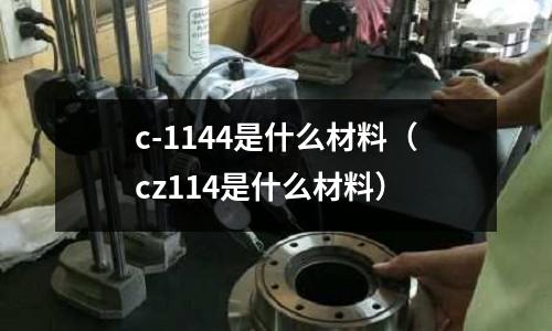 c-1144是什么材料(cz114是什么材料)