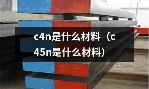 c4n是什么材料（c45n是什么材料）