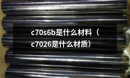 c70s6b是什么材料（c7026是什么材質）