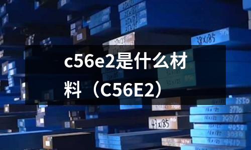 c56e2是什么材料(C56E2)