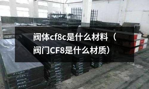 閥體cf8c是什么材料（閥門CF8是什么材質(zhì)）
