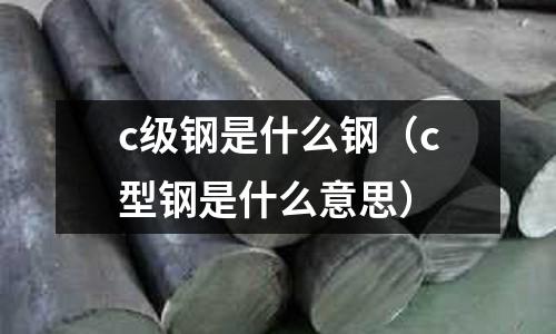 c級鋼是什么鋼(c型鋼是什么意思)