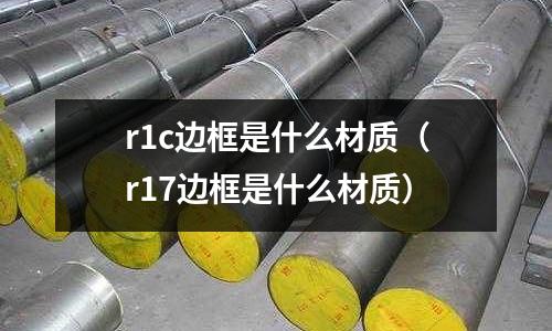 r1c邊框是什么材質(r17邊框是什么材質)