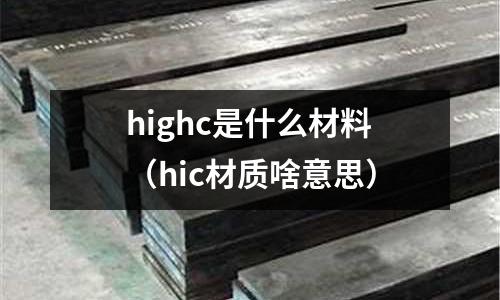 highc是什么材料(hic材質啥意思)