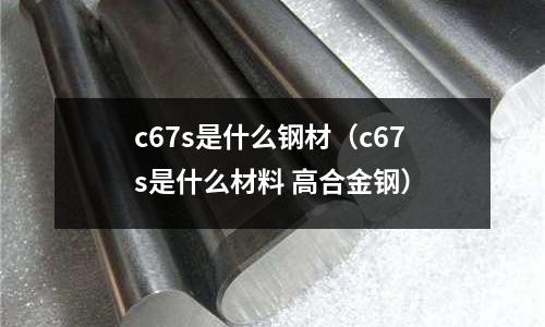c67s是什么鋼材(c67s是什么材料 高合金鋼)