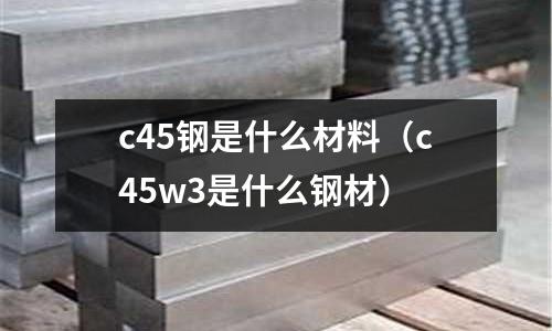 c45鋼是什么材料(c45w3是什么鋼材)