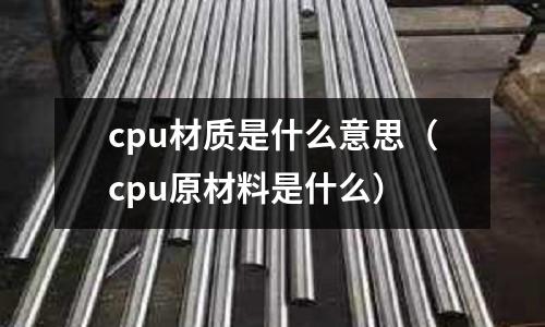 cpu材質是什么意思（cpu原材料是什么）