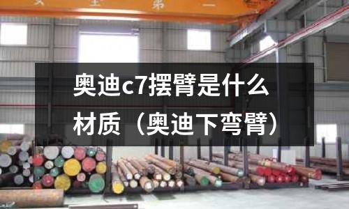 奧迪c7擺臂是什么材質(zhì)(奧迪下彎臂)