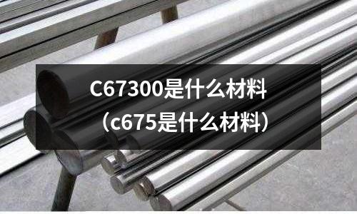 C67300是什么材料(c675是什么材料)