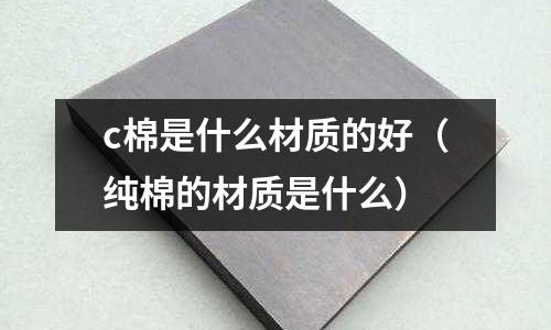 c棉是什么材質(zhì)的好(純棉的材質(zhì)是什么)