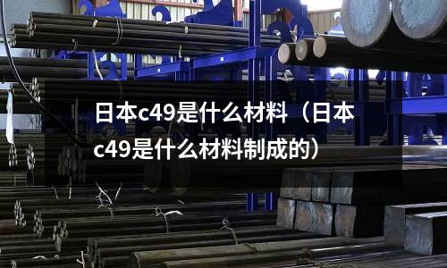日本c49是什么材料(日本c49是什么材料制成的)