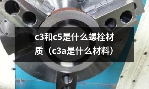 c3和c5是什么螺栓材質(c3a是什么材料)