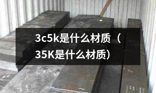 3c5k是什么材質（35K是什么材質）