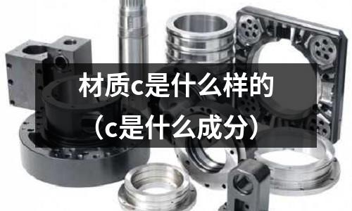 材質(zhì)c是什么樣的(c是什么成分)