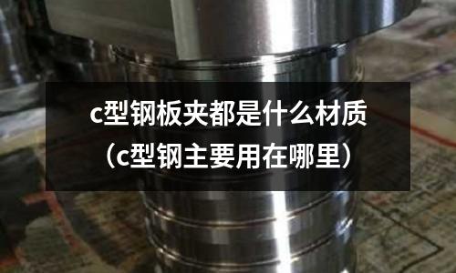 c型鋼板夾都是什么材質(zhì)(c型鋼主要用在哪里)