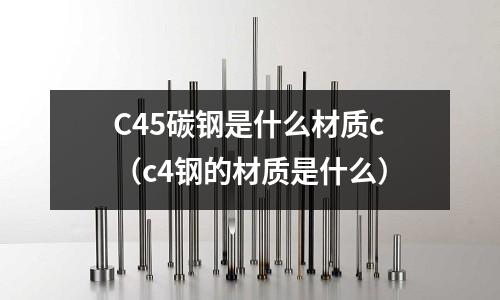 C45碳鋼是什么材質(zhì)c(c4鋼的材質(zhì)是什么)