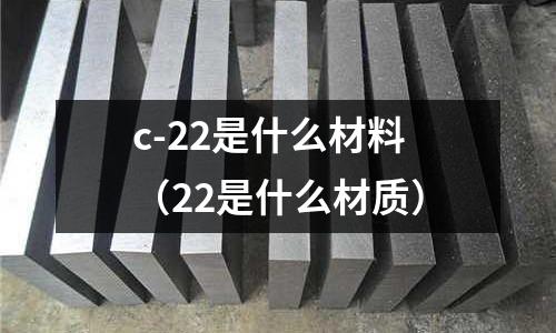 c-22是什么材料(22是什么材質(zhì))