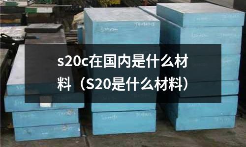 s20c在國內(nèi)是什么材料（S20是什么材料）