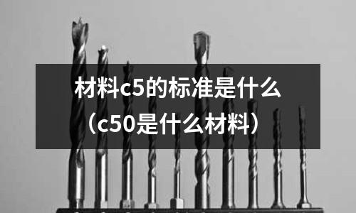 材料c5的標(biāo)準(zhǔn)是什么（c50是什么材料）