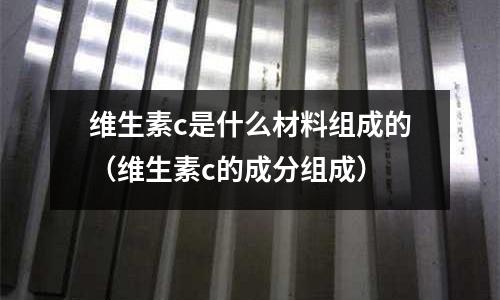 維生素c是什么材料組成的(維生素c的成分組成)