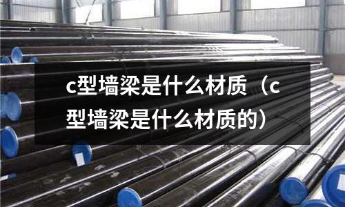 c型墻梁是什么材質（c型墻梁是什么材質的）