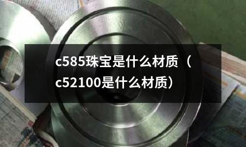 c585珠寶是什么材質(c52100是什么材質)
