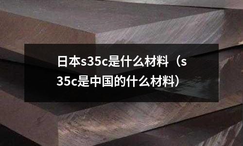 日本s35c是什么材料(s35c是中國的什么材料)