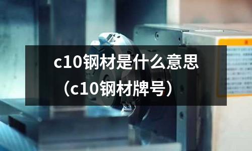 c10鋼材是什么意思（c10鋼材牌號）