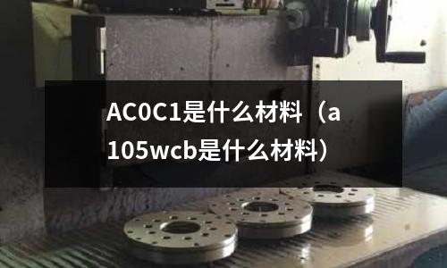 AC0C1是什么材料（a105wcb是什么材料）