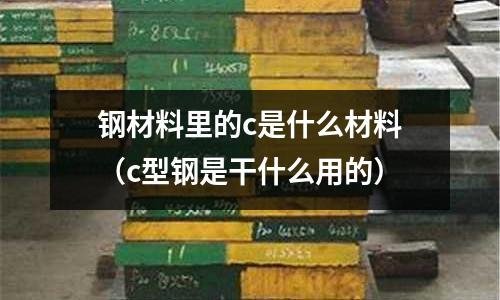 鋼材料里的c是什么材料(c型鋼是干什么用的)