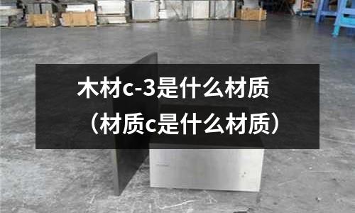 木材c-3是什么材質(zhì)(材質(zhì)c是什么材質(zhì))