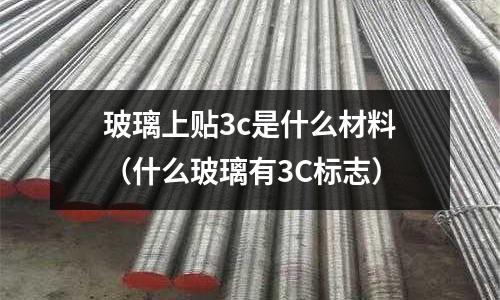 玻璃上貼3c是什么材料（什么玻璃有3C標志）