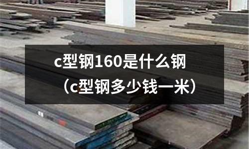 c型鋼160是什么鋼(c型鋼多少錢一米)