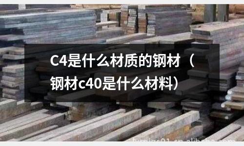 C4是什么材質(zhì)的鋼材(鋼材c40是什么材料)