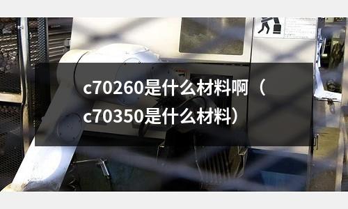 c70260是什么材料啊（c70350是什么材料）