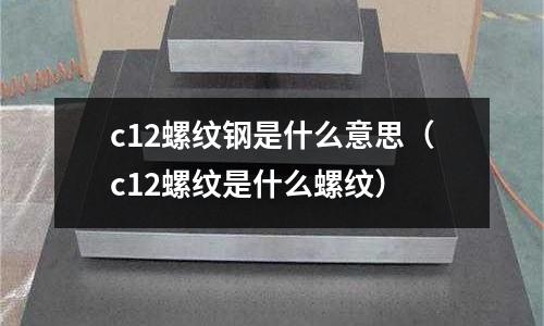 c12螺紋鋼是什么意思（c12螺紋是什么螺紋）