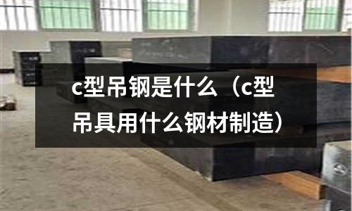 c型吊鋼是什么(c型吊具用什么鋼材制造)