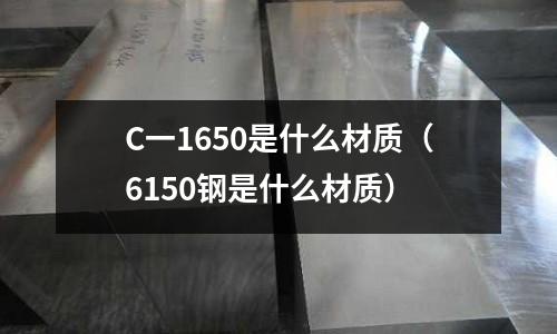 C一1650是什么材質（6150鋼是什么材質）