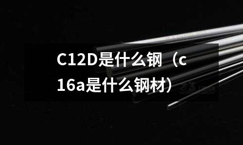 C12D是什么鋼(c16a是什么鋼材)