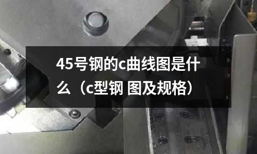 45號鋼的c曲線圖是什么(c型鋼 圖及規格)
