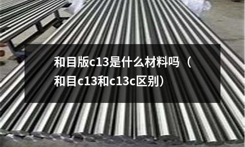 和目版c13是什么材料嗎(和目c13和c13c區別)