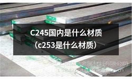 C245國內(nèi)是什么材質(zhì)(c253是什么材質(zhì))