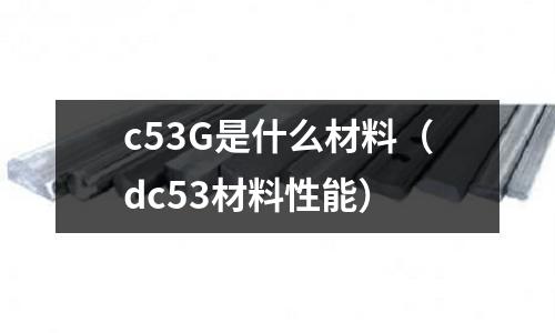 c53G是什么材料(dc53材料性能)
