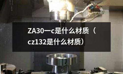 ZA30一c是什么材質(cz132是什么材質)