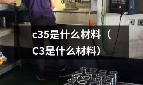 c35是什么材料(C3是什么材料)