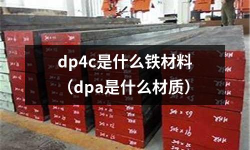 dp4c是什么鐵材料(dpa是什么材質(zhì))