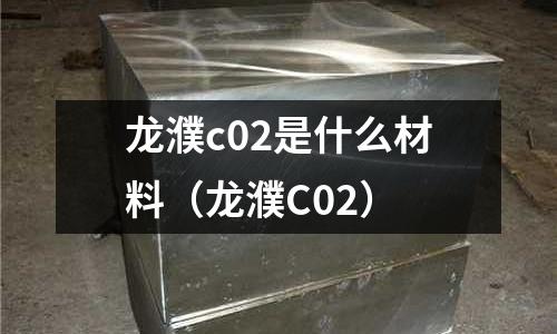 龍濮c02是什么材料(龍濮C02)
