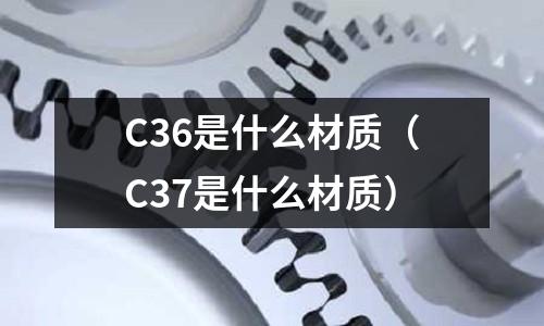 C36是什么材質(C37是什么材質)